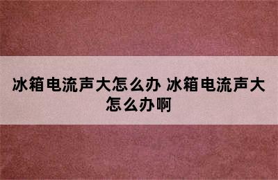 冰箱电流声大怎么办 冰箱电流声大怎么办啊